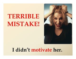 TERRIBLE
MISTAKE!


 I didn’t motivate her.
 