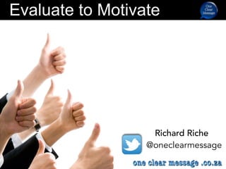 Richard Riche
@oneclearmessage
Evaluate to Motivate
 