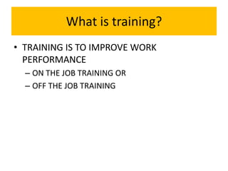 What is training?
• TRAINING IS TO IMPROVE WORK
  PERFORMANCE
  – ON THE JOB TRAINING OR
  – OFF THE JOB TRAINING
 