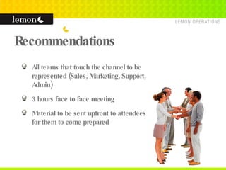 Recommendations All teams that touch the channel to be represented (Sales, Marketing, Support, Admin) 3 hours face to face meeting Material to be sent upfront to attendees for them to come prepared 