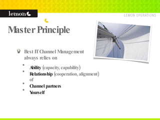 Master Principle Best IT Channel Management  always relies on Ability  (capacity, capability) Relationship  (cooperation, alignment) of Channel partners Yourself 
