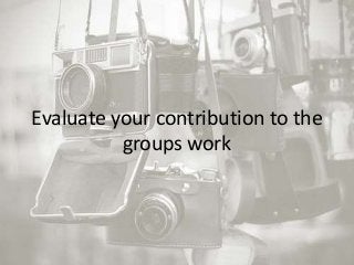 Evaluate your contribution to the
groups work
 