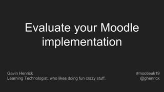 Evaluate your Moodle
implementation
Gavin Henrick
Learning Technologist, who likes doing fun crazy stuff.
#mootieuk19
@ghenrick
 