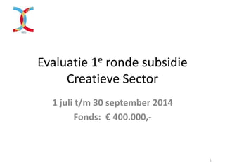 Evaluatie 1e ronde subsidie
Creatieve Sector
1 juli t/m 30 september 2014
Fonds: € 400.000,-
1
 