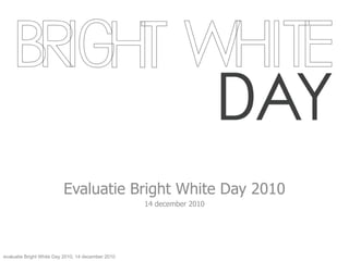 Evaluatie Bright White Day 2010 14 december 2010 evaluatie Bright White Day 2010, 14 december 2010 