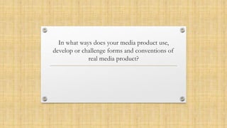 In what ways does your media product use,
develop or challenge forms and conventions of
real media product?
 