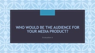 C
WHO WOULD BE THE AUDIENCE FOR
YOUR MEDIA PRODUCT?
Evaluation 4
 