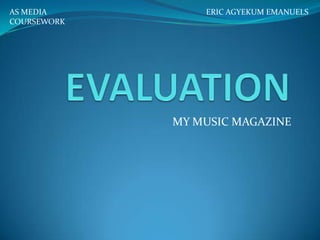 AS MEDIA         ERIC AGYEKUM EMANUELS
COURSEWORK




             MY MUSIC MAGAZINE
 