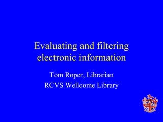 Evaluating and filtering electronic information Tom Roper, Librarian RCVS Wellcome Library 