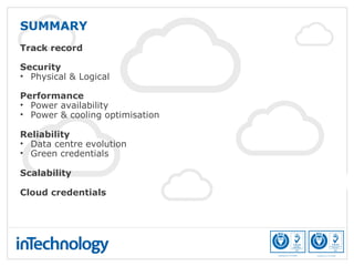 SUMMARY
Track record
Security
• Physical & Logical
Performance
• Power availability
• Power & cooling optimisation
Reliability
• Data centre evolution
• Green credentials
Scalability
Cloud credentials
 
