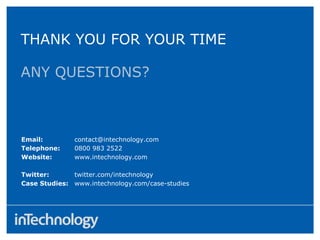 ANY QUESTIONS?
THANK YOU FOR YOUR TIME
Email: contact@intechnology.com
Telephone: 0800 983 2522
Website: www.intechnology.com
Twitter: twitter.com/intechnology
Case Studies: www.intechnology.com/case-studies
 