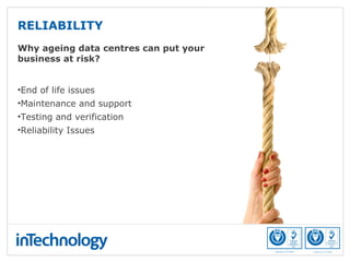 RELIABILITY
Why ageing data centres can put your
business at risk?
•End of life issues
•Maintenance and support
•Testing and verification
•Reliability Issues
 