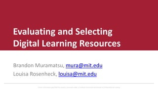 Unless otherwise specified this work is licensed under a Creative Commons Attribution 4.0 International License.
Evaluating and Selecting
Digital Learning Resources
Brandon Muramatsu, mura@mit.edu
Louisa Rosenheck, louisa@mit.edu
 