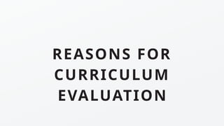 REASONS FOR
CURRICULUM
EVALUATION
 