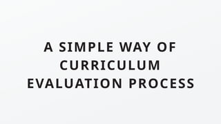 A SIMPLE WAY OF
CURRICULUM
EVALUATION PROCESS
 