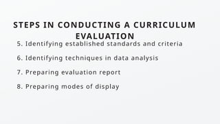 5. Identifying established standards and criteria
6. Identifying techniques in data analysis
7. Preparing evaluation report
8. Preparing modes of display
STEPS IN CONDUCTING A CURRICULUM
EVALUATION
 