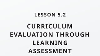 CURRICULUM
EVALUATION THROUGH
LEARNING
ASSESSMENT
LESSON 5.2
 