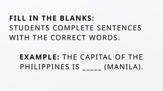 FILL IN THE BLANKS:
STUDENTS COMPLETE SENTENCES
WITH THE CORRECT WORDS.
EXAMPLE: THE CAPITAL OF THE
PHILIPPINES IS _____ (MANILA).
 