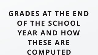 GRADES AT THE END
OF THE SCHOOL
YEAR AND HOW
THESE ARE
COMPUTED
 