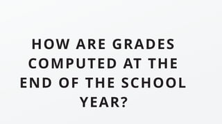 HOW ARE GRADES
COMPUTED AT THE
END OF THE SCHOOL
YEAR?
 