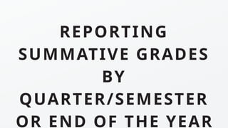 REPORTING
SUMMATIVE GRADES
BY
QUARTER/SEMESTER
OR END OF THE YEAR
 