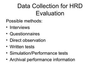 Data Collection for HRD Evaluation Possible methods: Interviews Questionnaires Direct observation Written tests Simulation/Performance tests Archival performance information 