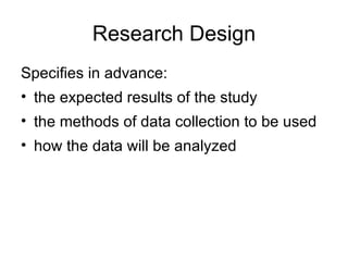 Research Design Specifies in advance: the expected results of the study the methods of data collection to be used how the data will be analyzed 