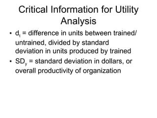 Critical Information for Utility Analysis d t  = difference in units between trained/untrained, divided by standard deviation in units produced by trained SD y  = standard deviation in dollars, or overall productivity of organization 