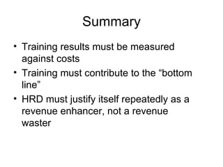 Summary Training results must be measured against costs Training must contribute to the “bottom line” HRD must justify itself repeatedly as a revenue enhancer, not a revenue waster 