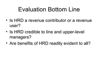 Evaluation Bottom Line Is HRD a revenue contributor or a revenue user? Is HRD credible to line and upper-level managers? Are benefits of HRD readily evident to all? 