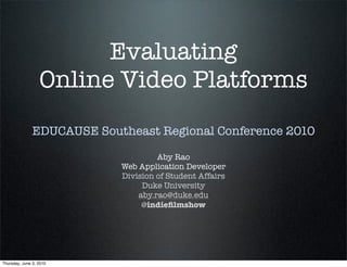 Evaluating
                  Online Video Platforms
               EDUCAUSE Southeast Regional Conference 2010

                                     Aby Rao
                            Web Application Developer
                            Division of Student Affairs
                                 Duke University
                                aby.rao@duke.edu
                                 @indieﬁlmshow




Thursday, June 3, 2010
 