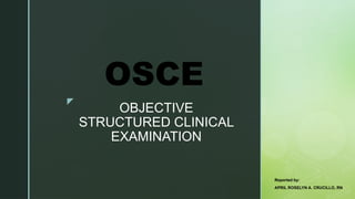 z
OBJECTIVE
STRUCTURED CLINICAL
EXAMINATION
OSCE
APRIL ROSELYN A. CRUCILLO, RN
Reported by:
 