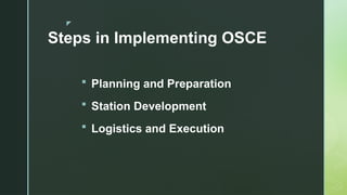 z
 Planning and Preparation
 Station Development
 Logistics and Execution
Steps in Implementing OSCE
 