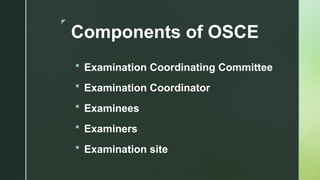 z
Components of OSCE
 Examination Coordinating Committee
 Examination Coordinator
 Examinees
 Examiners
 Examination site
 