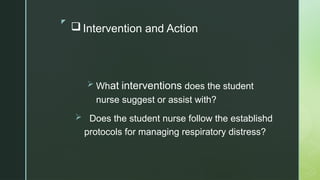 z
 Intervention and Action
 What interventions does the student
nurse suggest or assist with?
 Does the student nurse follow the establishd
protocols for managing respiratory distress?
 