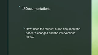 z
 Documentations:
 How does the student nurse document the
patient’s changes and the intervantions
taken?
 
