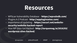 @cwpnolen @emagineusa@WordPressRI #RIWP
Resources
• WPScan Vulnerability Database - https://wpvulndb.com/
• Plugins A-Z Podcast - http://wppluginsatoz.com/
• Importance of Updating - https://sucuri.net/website-
security/website-hacked-report
• How WP Sites Get Hacked - http://torquemag.io/2016/03/
wordpress-sites-hacked/
 