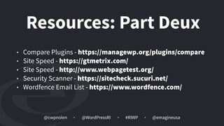 @cwpnolen @emagineusa@WordPressRI #RIWP
Resources: Part Deux
• Compare Plugins - https://managewp.org/plugins/compare
• Site Speed - https://gtmetrix.com/
• Site Speed - http://www.webpagetest.org/
• Security Scanner - https://sitecheck.sucuri.net/
• Wordfence Email List - https://www.wordfence.com/
 