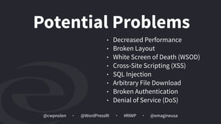 @cwpnolen @emagineusa@WordPressRI #RIWP
• Decreased Performance
• Broken Layout
• White Screen of Death (WSOD)
• Cross-Site Scripting (XSS)
• SQL Injection
• Arbitrary File Download
• Broken Authentication
• Denial of Service (DoS)
Potential Problems
 