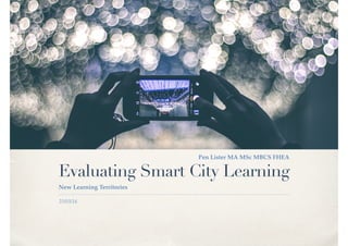 25/03/16
Evaluating Smart City Learning
New Learning Territories
Pen Lister MA MSc MBCS FHEA
 