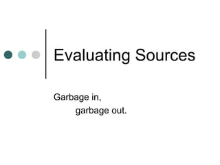Evaluating Sources Garbage in, garbage out. 