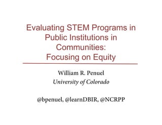Evaluating STEM Programs in
Public Institutions in
Communities:
Focusing on Equity
William R. Penuel
University of Colorado
@bpenuel, @learnDBIR, @NCRPP
 