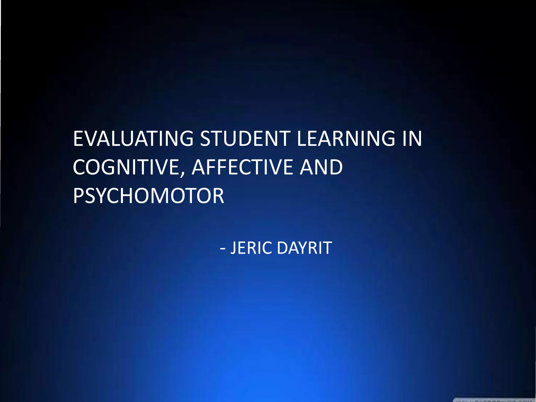 EVALUATING STUDENT LEARNING IN
COGNITIVE, AFFECTIVE AND
PSYCHOMOTOR
- JERIC DAYRIT