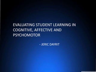 EVALUATING STUDENT LEARNING IN
COGNITIVE, AFFECTIVE AND
PSYCHOMOTOR
- JERIC DAYRIT
 