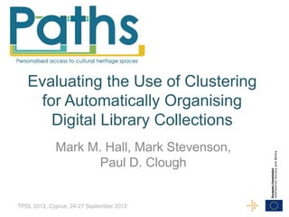 Evaluating the Use of Clustering
    for Automatically Organising
      Digital Library Collections
             Mark M. Hall, Mark Stevenson,
                    Paul D. Clough


TPDL 2012, Cyprus, 24-27 September 2012
 
