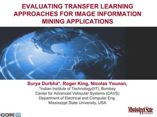 Evaluating Transfer Learning Approaches for Image information mining applications Surya Durbha*, Roger King, Nicolas Younan, *Indian Institute of Technology(IIT), Bombay Center for Advanced Vehicular Systems (CAVS)  Department of Electrical and Computer Eng. Mississippi State University, USA  