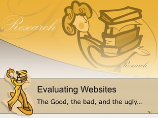 Evaluating Websites The Good, the bad, and the ugly… 