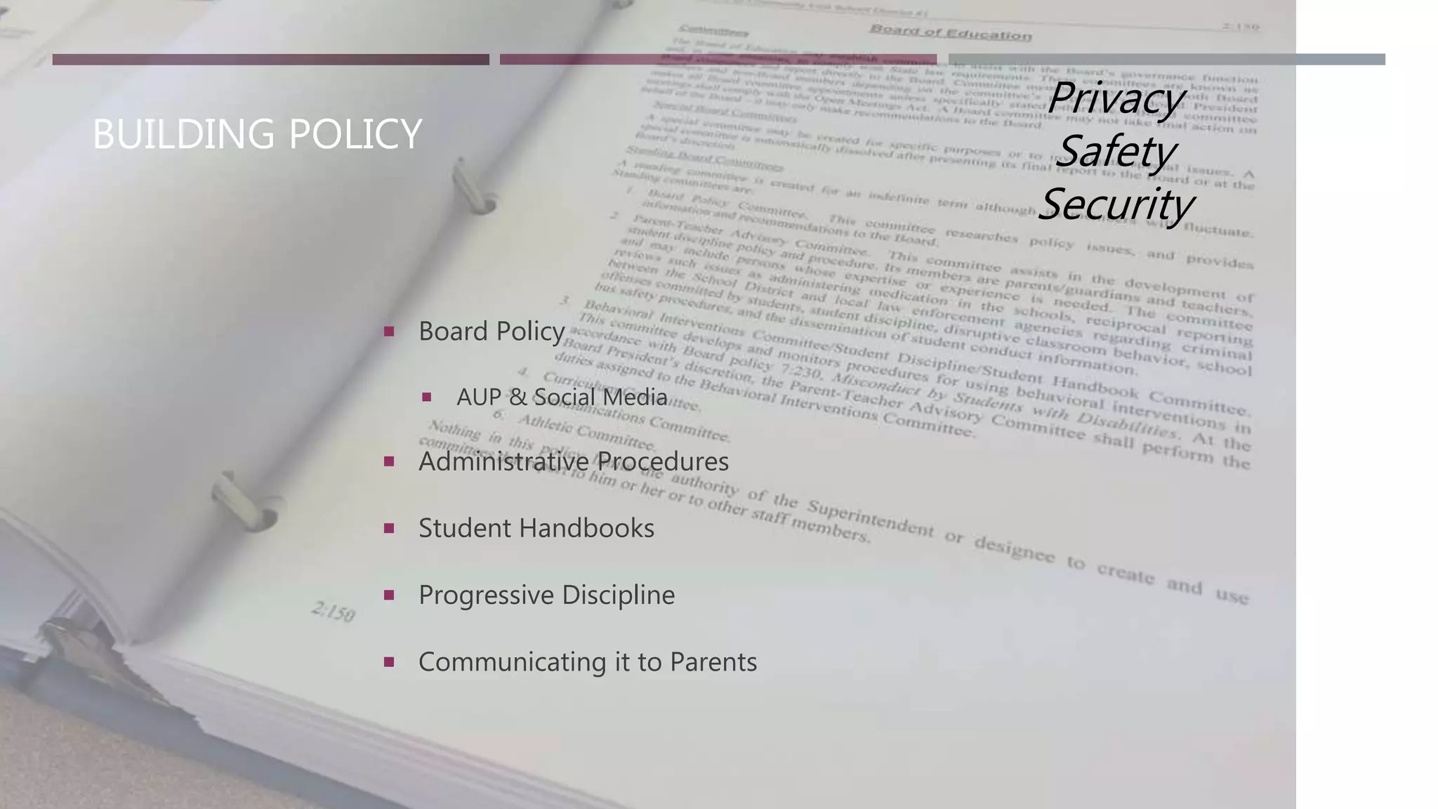 BUILDING POLICY
 Board Policy
 AUP & Social Media
 Administrative Procedures
 Student Handbooks
 Progressive Discipline
 Communicating it to Parents
Privacy
Safety
Security
 