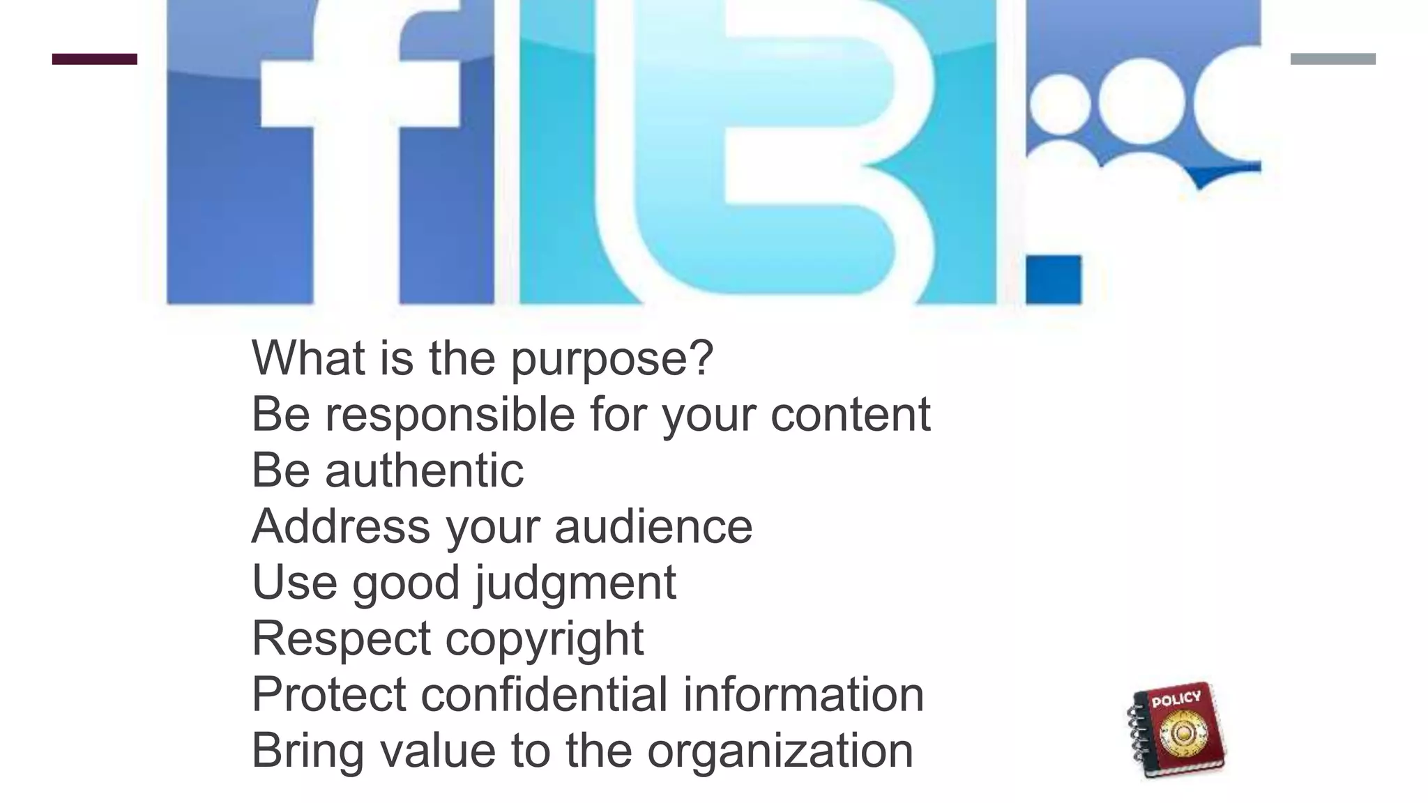 SOCIAL
NETWORKING
POLICY
What is the purpose?
Be responsible for your content
Be authentic
Address your audience
Use good judgment
Respect copyright
Protect confidential information
Bring value to the organization
 