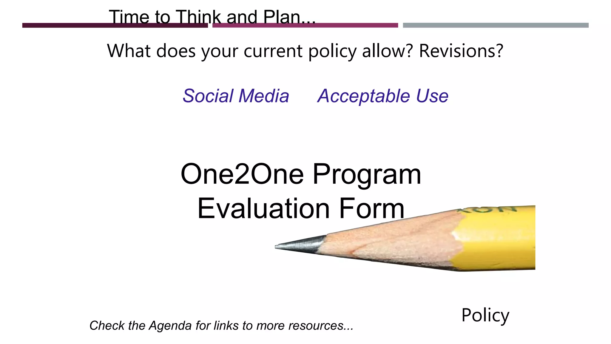 Time to Think and Plan...
Check the Agenda for links to more resources...
One2One Program
Evaluation Form
What does your current policy allow? Revisions?
Social Media Acceptable Use
Policy
 